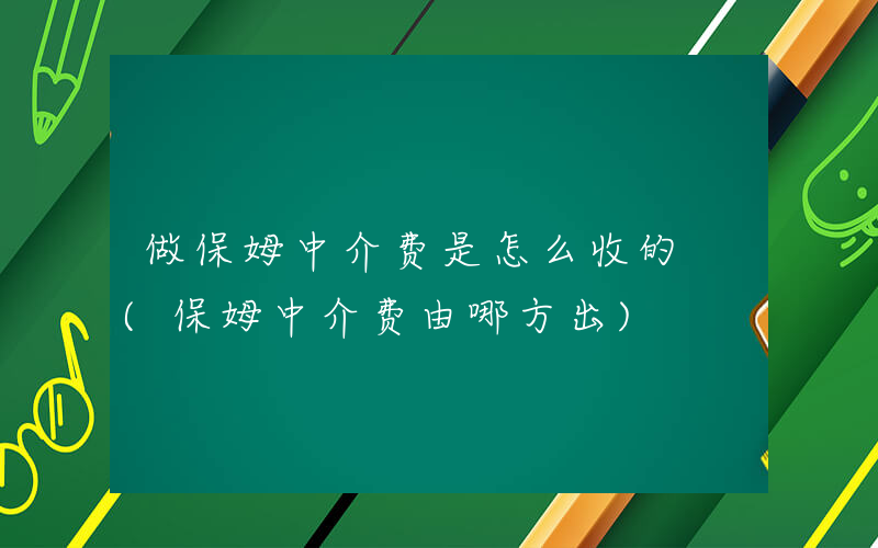 做保姆中介费是怎么收的 (保姆中介费由哪方出)